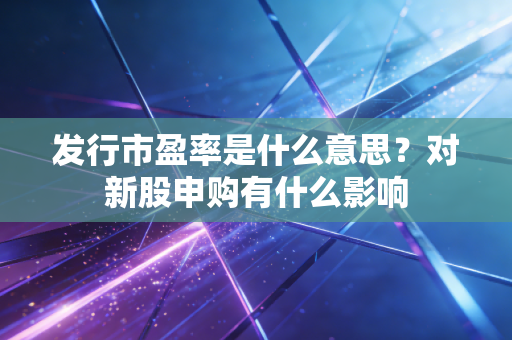 发行市盈率是什么意思？对新股申购有什么影响