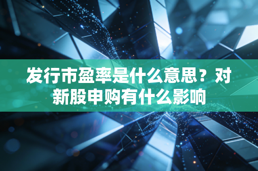 发行市盈率是什么意思？对新股申购有什么影响