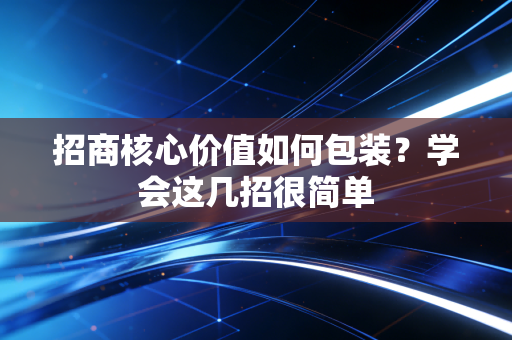 招商核心价值如何包装？学会这几招很简单