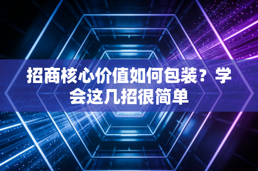 招商核心价值如何包装？学会这几招很简单