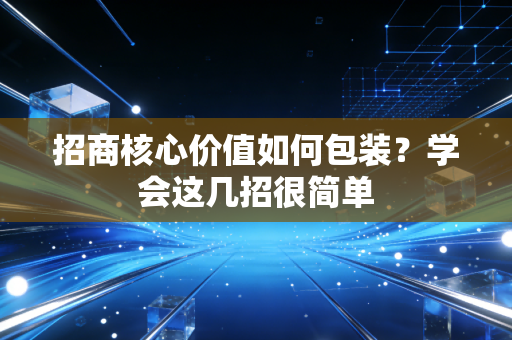 招商核心价值如何包装？学会这几招很简单