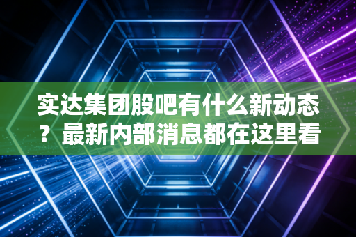实达集团股吧有什么新动态?最新内部消息都在这里看!