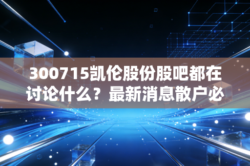 300715凯伦股份股吧都在讨论什么?最新消息散户必看!
