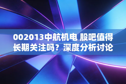 002013中航机电 股吧值得长期关注吗?深度分析讨论来了!