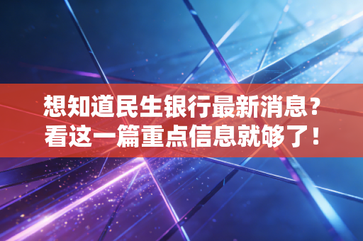 想知道民生银行最新消息?看这一篇重点信息就够了!