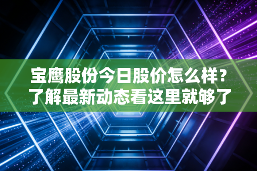 宝鹰股份今日股价怎么样？了解最新动态看这里就够了！