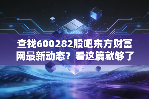 查找600282股吧东方财富网最新动态?看这篇就够了!