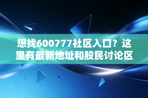 想找600777社区入口？这里有最新地址和股民讨论区！