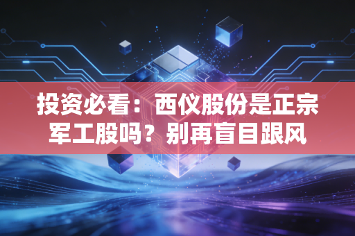 投资必看:西仪股份是正宗军工股吗?别再盲目跟风