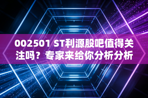 002501 ST利源股吧值得关注吗?专家来给你分析分析