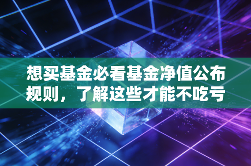 想买基金必看基金净值公布规则，了解这些才能不吃亏！