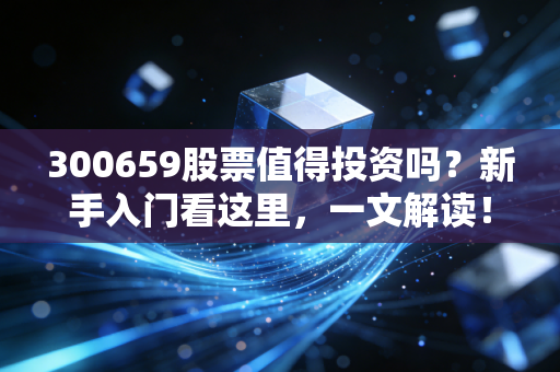 300659股票值得投资吗?新手入门看这里,一文解读!