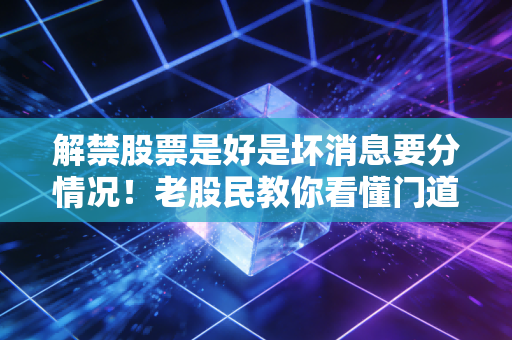 解禁股票是好是坏消息要分情况！老股民教你看懂门道。