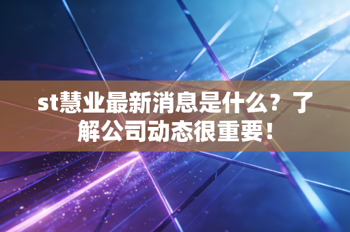 st慧业最新消息是什么?了解公司动态很重要!
