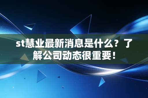 st慧业最新消息是什么?了解公司动态很重要!