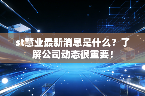 st慧业最新消息是什么?了解公司动态很重要!