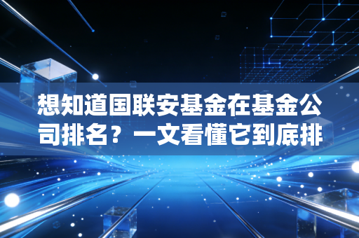 想知道国联安基金在基金公司排名？一文看懂它到底排第几！