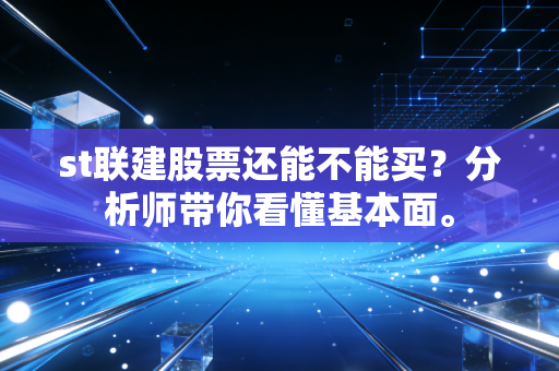 st联建股票还能不能买?分析师带你看懂基本面。