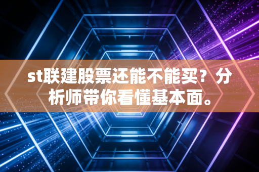 st联建股票还能不能买？分析师带你看懂基本面。