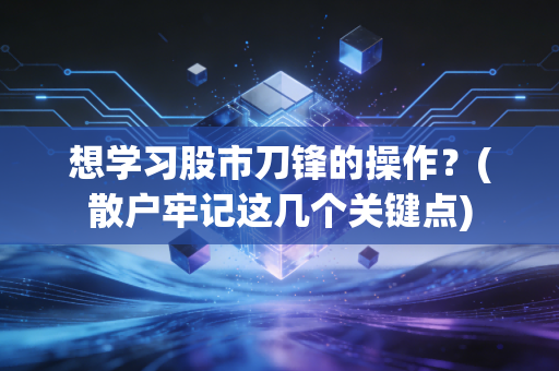 想学习股市刀锋的操作?(散户牢记这几个关键点)