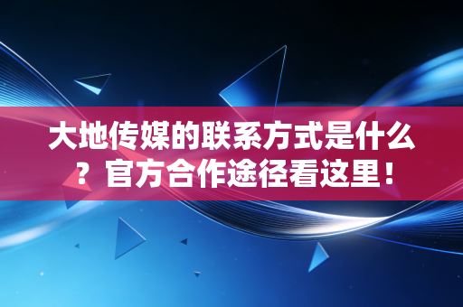 大地传媒的联系方式是什么?官方合作途径看这里!