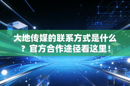 大地传媒的联系方式是什么?官方合作途径看这里!