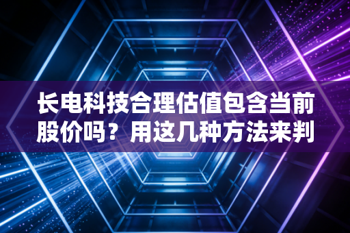 长电科技合理估值包含当前股价吗?用这几种方法来判断