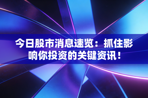 今日股市消息速览:抓住影响你投资的关键资讯!