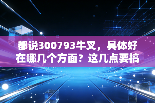 都说300793牛叉,具体好在哪几个方面?这几点要搞明白!