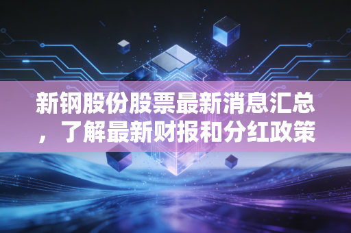 新钢股份股票最新消息汇总,了解最新财报和分红政策变动