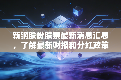 新钢股份股票最新消息汇总,了解最新财报和分红政策变动