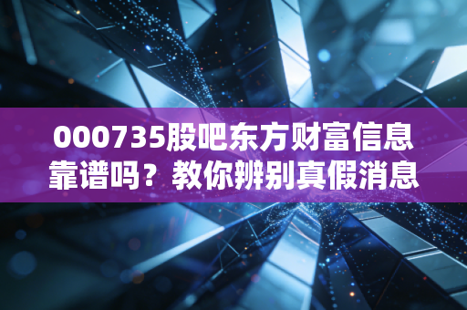 000735股吧东方财富信息靠谱吗?教你辨别真假消息!