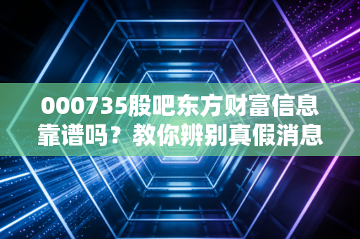 000735股吧东方财富信息靠谱吗?教你辨别真假消息!