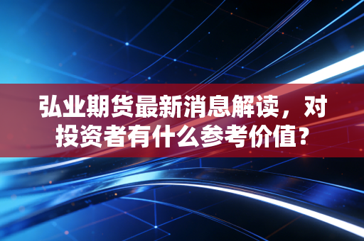 弘业期货最新消息解读，对投资者有什么参考价值？