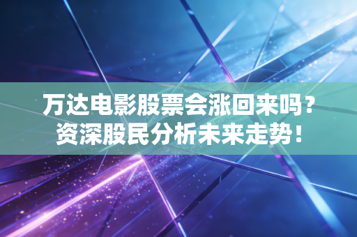 万达电影股票会涨回来吗?资深股民分析未来走势!