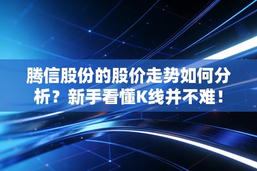 腾信股份的股价走势如何分析?新手看懂K线并不难!