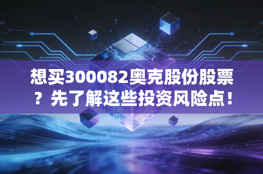 想买300082奥克股份股票?先了解这些投资风险点!