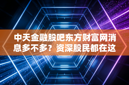 中天金融股吧东方财富网消息多不多?资深股民都在这里讨论!