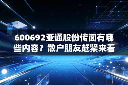 600692亚通股份传闻有哪些内容？散户朋友赶紧来看分析！
