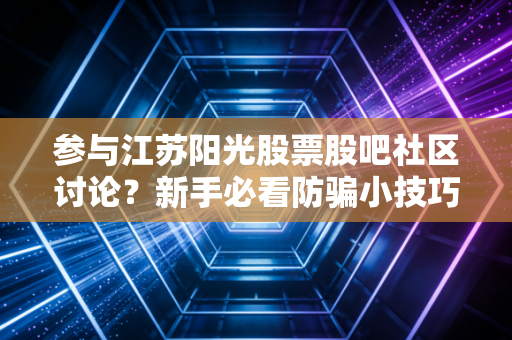 参与江苏阳光股票股吧社区讨论?新手必看防骗小技巧!