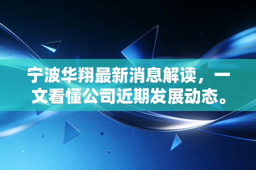 宁波华翔最新消息解读，一文看懂公司近期发展动态。