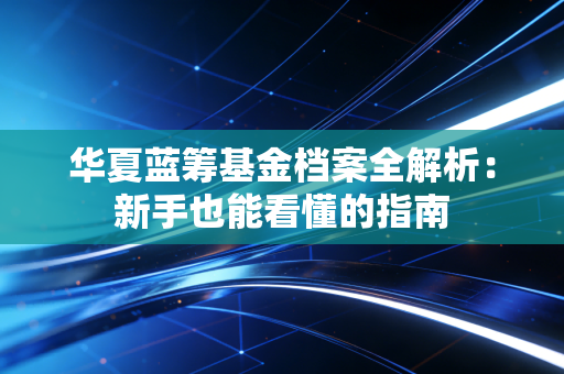 华夏蓝筹基金档案全解析:新手也能看懂的指南