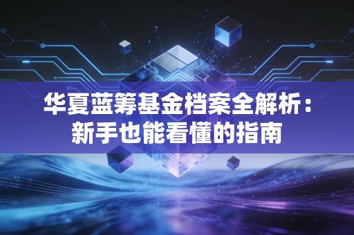 华夏蓝筹基金档案全解析：新手也能看懂的指南