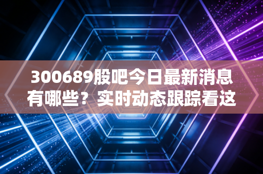 300689股吧今日最新消息有哪些?实时动态跟踪看这里!