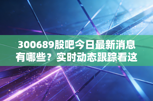 300689股吧今日最新消息有哪些?实时动态跟踪看这里!