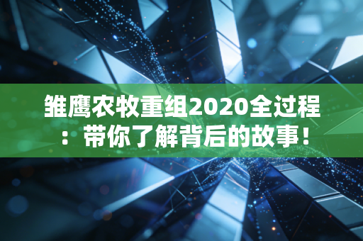 雏鹰农牧重组2020全过程：带你了解背后的故事！
