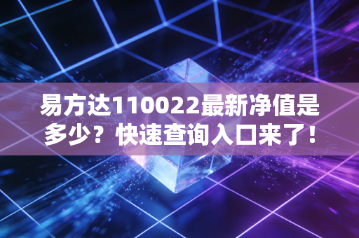 易方达110022最新净值是多少?快速查询入口来了!