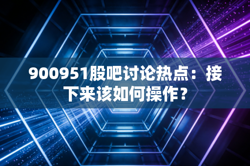 900951股吧讨论热点：接下来该如何操作？