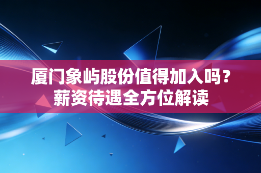 厦门象屿股份值得加入吗？薪资待遇全方位解读