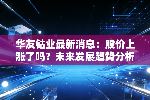 华友钴业最新消息:股价上涨了吗?未来发展趋势分析